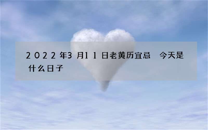 2022年3月11日老黄历宜忌 今天是什么日子